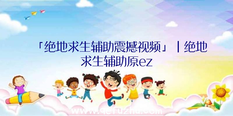 「绝地求生辅助震撼视频」|绝地求生辅助原ez